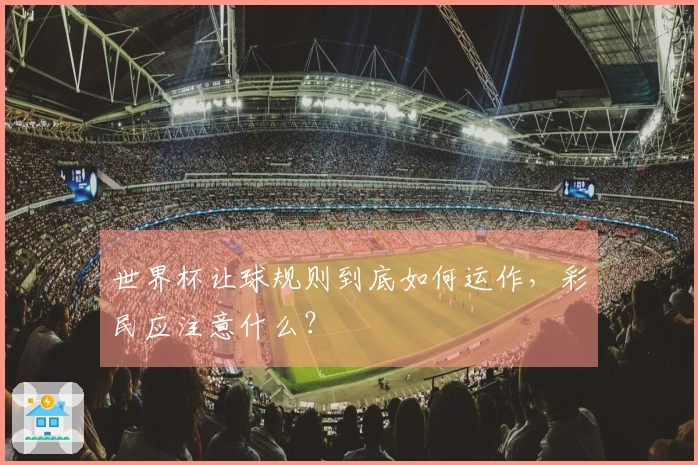 世界杯让球规则到底如何运作,彩民应注意什么?