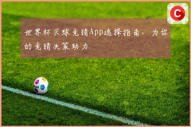 世界杯买球竞猜App选择指南，为你的竞猜决策助力