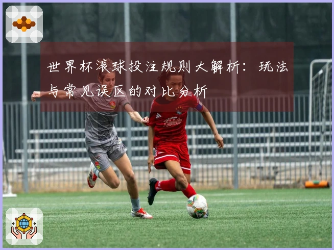 世界杯滚球投注规则大解析：玩法与常见误区的对比分析