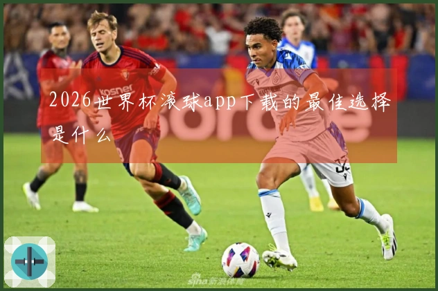 2026世界杯滚球app下载的最佳选择是什么