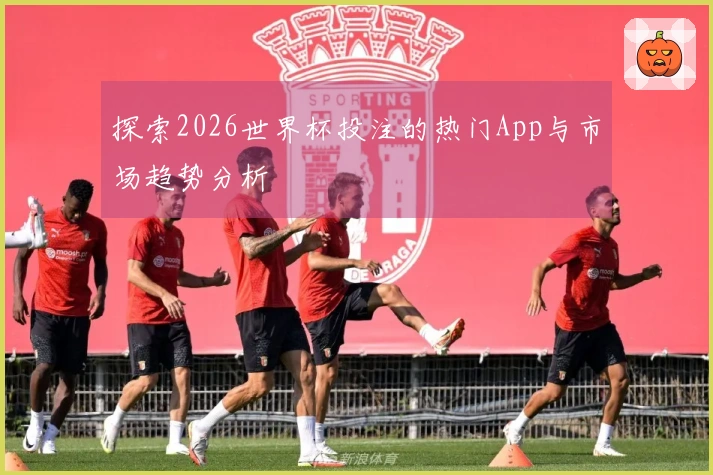 探索2026世界杯投注的热门App与市场趋势分析