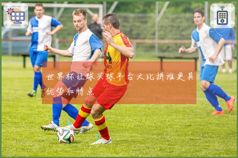 世界杯让球买球平台大比拼谁更具优势和特点