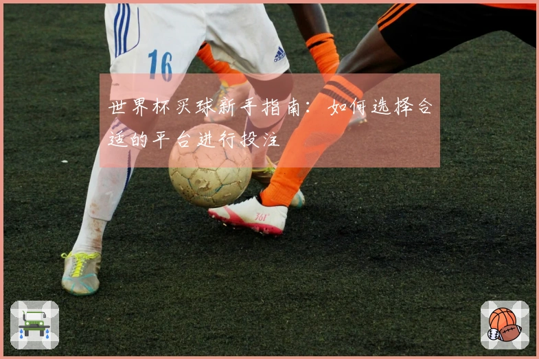 世界杯买球新手指南：如何选择合适的平台进行投注
